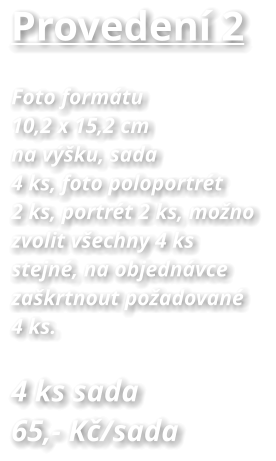 Provedení 2 Foto formátu  10,2 x 15,2 cm na výšku, sada  4 ks, foto poloportrét  2 ks, portrét 2 ks, možno  zvolit všechny 4 ks  stejné, na objednávce zaškrtnout požadované  4 ks.  4 ks sada   65,- Kč/sada